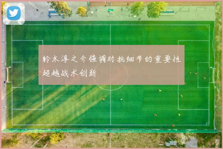 铃木淳之介强调对抗细节的重要性超越战术创新