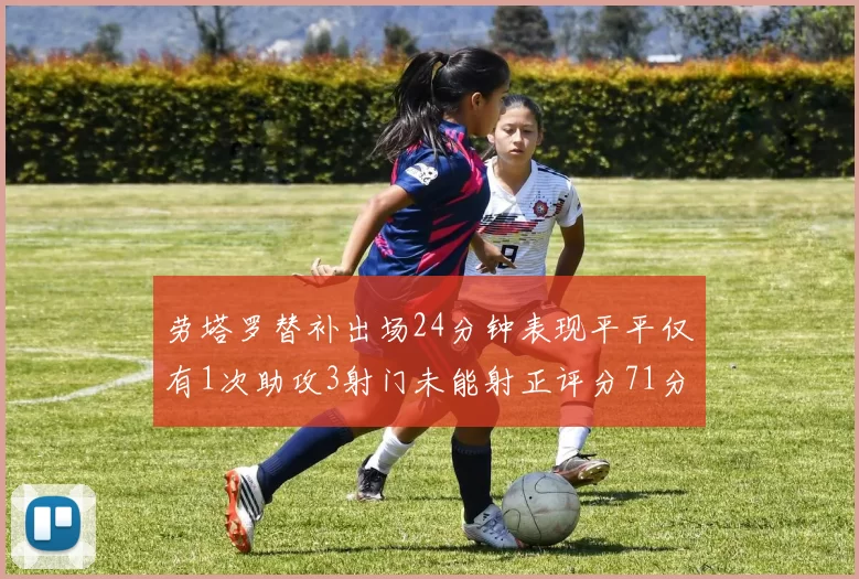 劳塔罗替补出场24分钟表现平平仅有1次助攻3射门未能射正评分71分