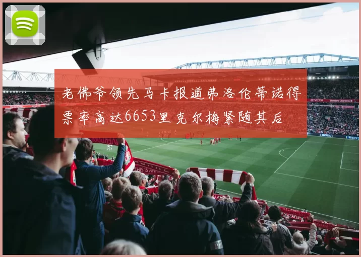 老佛爷领先马卡报道弗洛伦蒂诺得票率高达6653里克尔梅紧随其后