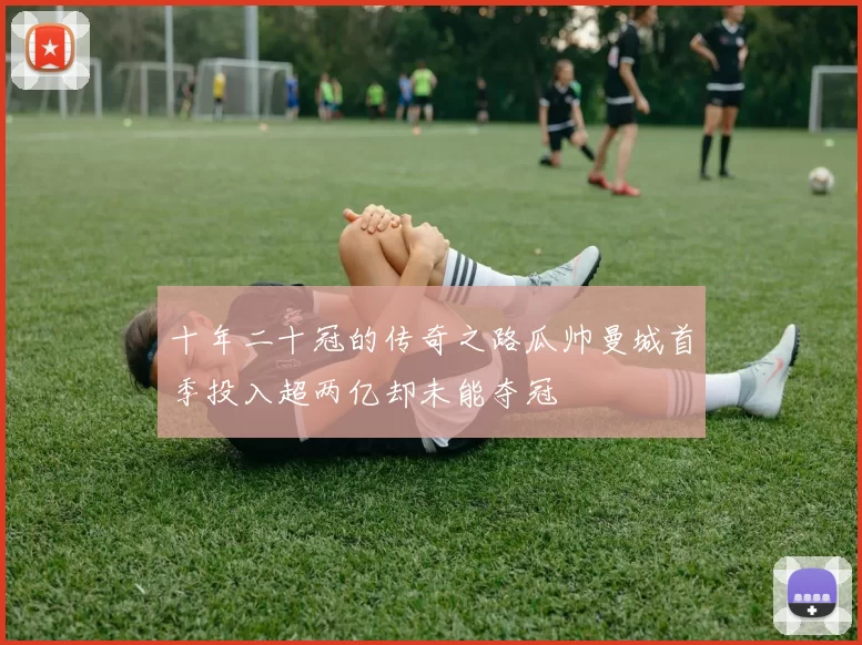 十年二十冠的传奇之路瓜帅曼城首季投入超两亿却未能夺冠