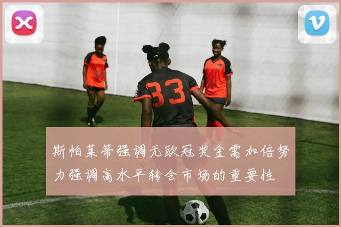 斯帕莱蒂强调无欧冠奖金需加倍努力强调高水平转会市场的重要性