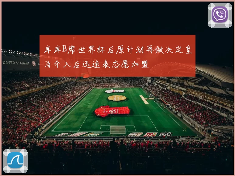 库库B席世界杯后原计划再做决定皇马介入后迅速表态愿加盟