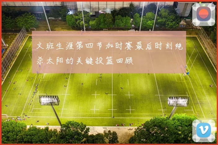 文班生涯第四节加时赛最后时刻绝杀太阳的关键投篮回顾