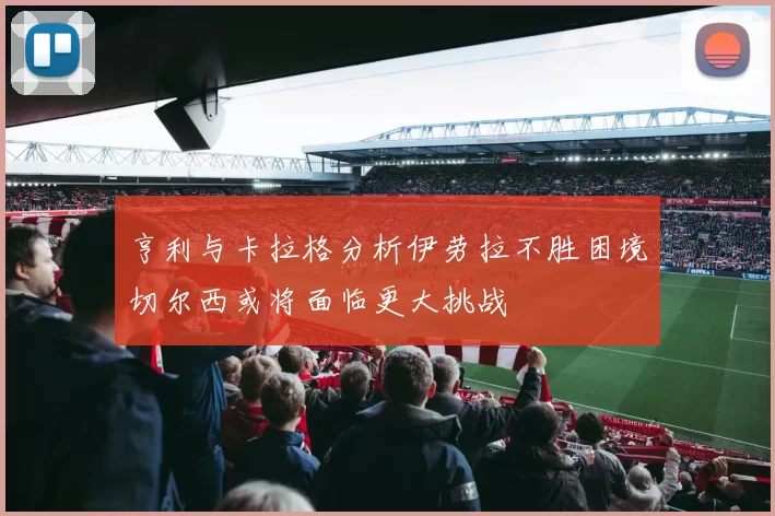 亨利与卡拉格分析伊劳拉不胜困境切尔西或将面临更大挑战