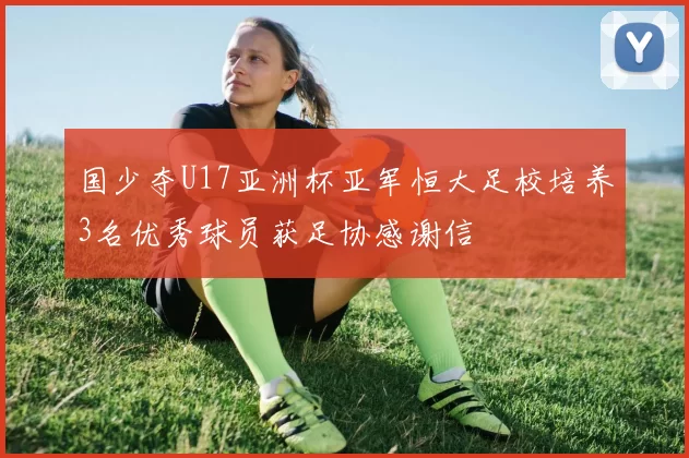 国少夺U17亚洲杯亚军恒大足校培养3名优秀球员获足协感谢信