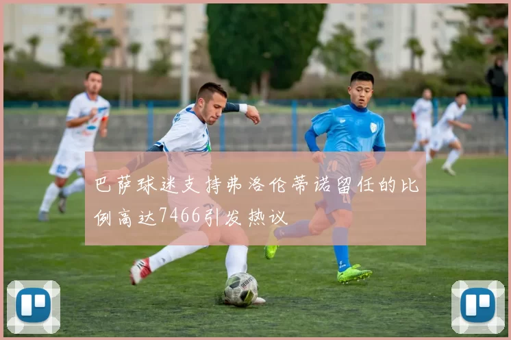 巴萨球迷支持弗洛伦蒂诺留任的比例高达7466引发热议