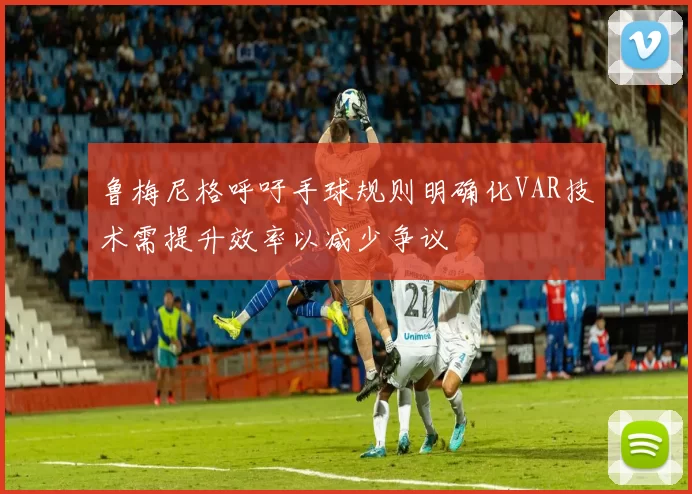 鲁梅尼格呼吁手球规则明确化VAR技术需提升效率以减少争议