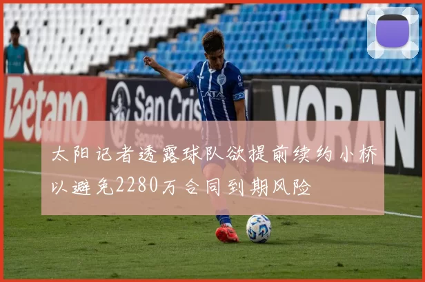太阳记者透露球队欲提前续约小桥以避免2280万合同到期风险