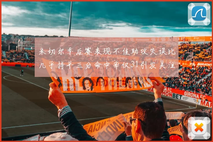 米切尔季后赛表现不佳助攻失误比几乎持平三分命中率仅31引发关注