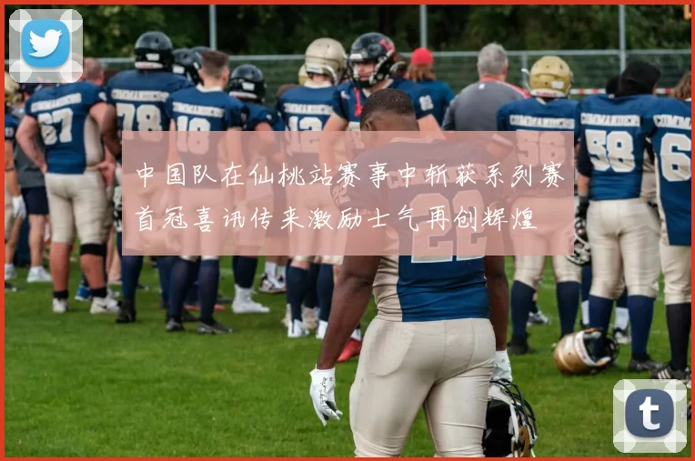 中国队在仙桃站赛事中斩获系列赛首冠喜讯传来激励士气再创辉煌