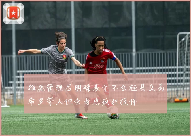 雄鹿管理层明确表示不会轻易交易希罗等人但会考虑疯狂报价