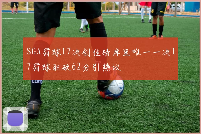 SGA罚球17次创佳绩库里唯一一次17罚球狂砍62分引热议