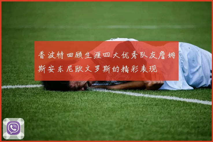 香波特回顾生涯四大优秀队友詹姆斯安东尼欧文罗斯的精彩表现