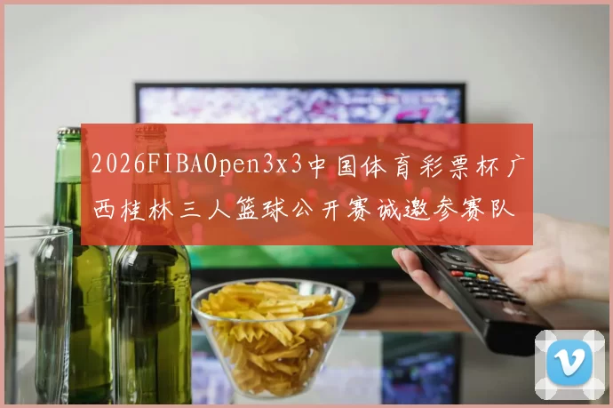 2026FIBAOpen3x3中国体育彩票杯广西桂林三人篮球公开赛诚邀参赛队伍报名