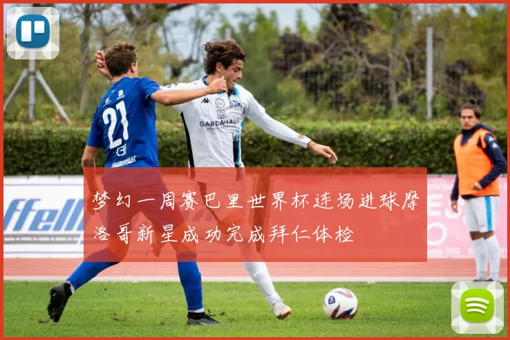 梦幻一周赛巴里世界杯连场进球摩洛哥新星成功完成拜仁体检