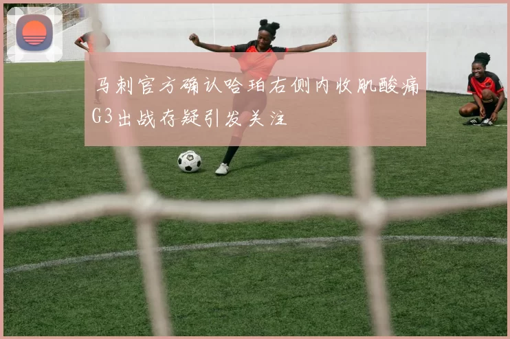 马刺官方确认哈珀右侧内收肌酸痛G3出战存疑引发关注