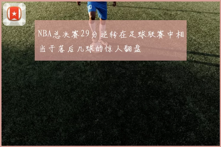 NBA总决赛29分逆转在足球联赛中相当于落后几球的惊人翻盘