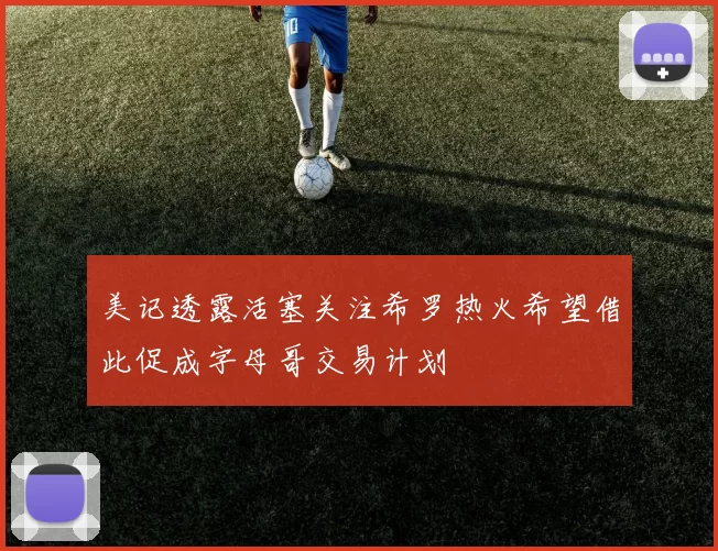 美记透露活塞关注希罗热火希望借此促成字母哥交易计划