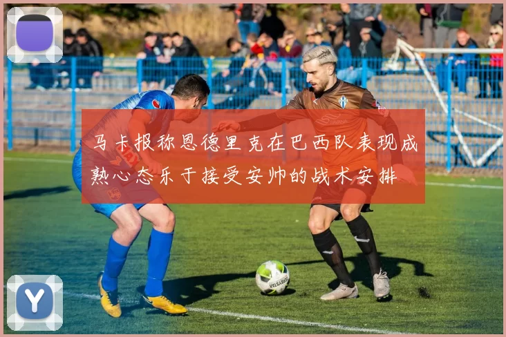 马卡报称恩德里克在巴西队表现成熟心态乐于接受安帅的战术安排