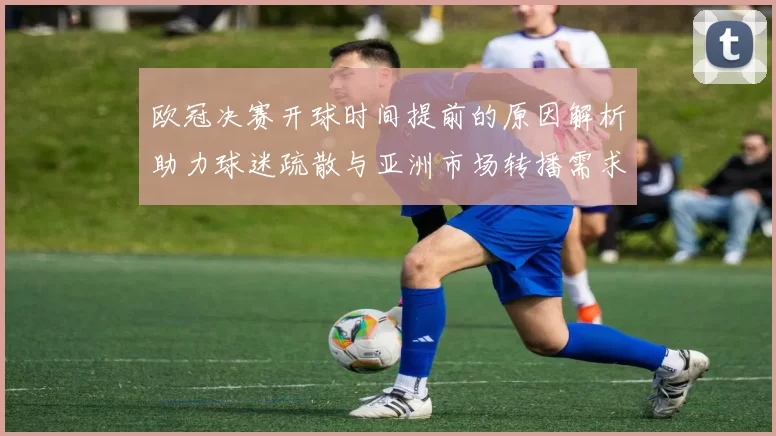 欧冠决赛开球时间提前的原因解析助力球迷疏散与亚洲市场转播需求