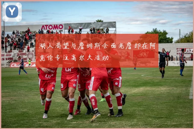 湖人渴望与詹姆斯会面老詹却在阿克伦专注高尔夫活动