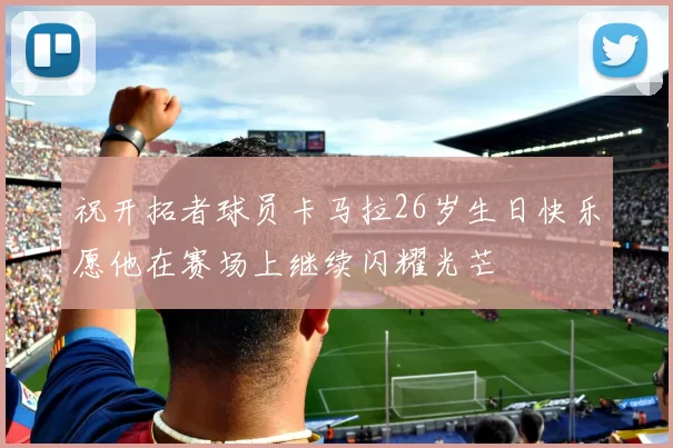 祝开拓者球员卡马拉26岁生日快乐愿他在赛场上继续闪耀光芒