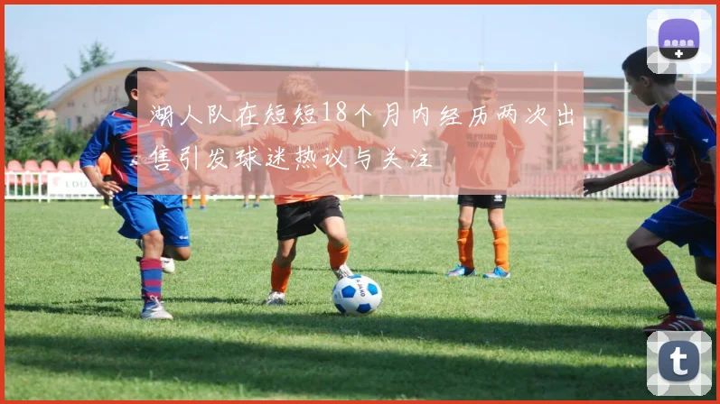 湖人队在短短18个月内经历两次出售引发球迷热议与关注